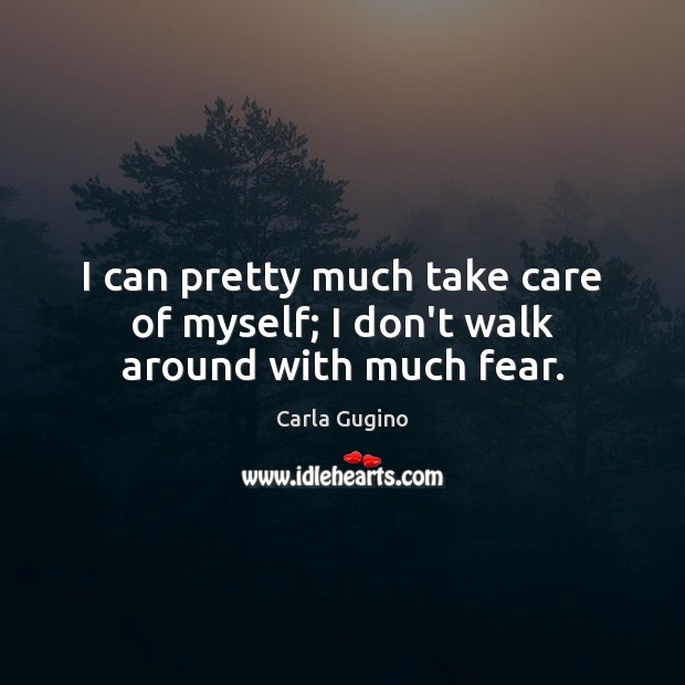 I can pretty much take care of myself; I don’t walk around with much fear. Image