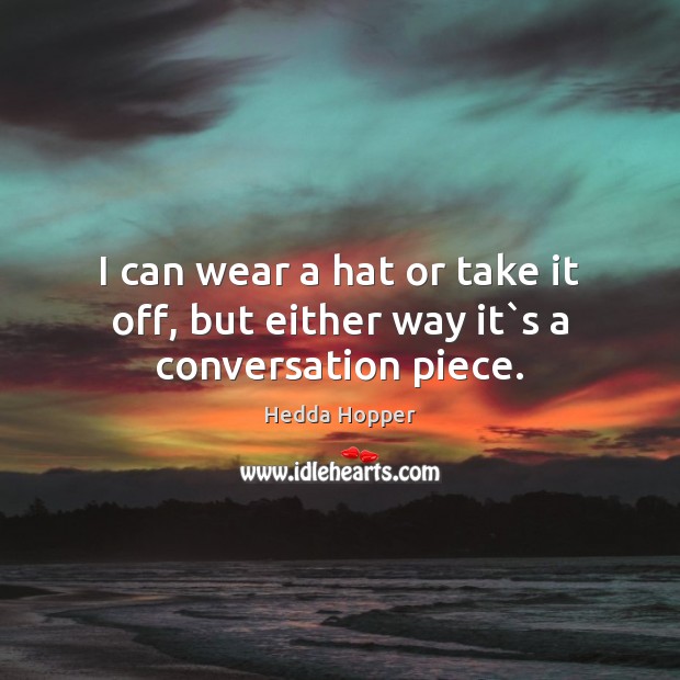 I can wear a hat or take it off, but either way it`s a conversation piece. Image