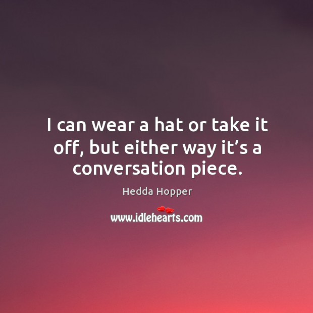 I can wear a hat or take it off, but either way it’s a conversation piece. Hedda Hopper Picture Quote