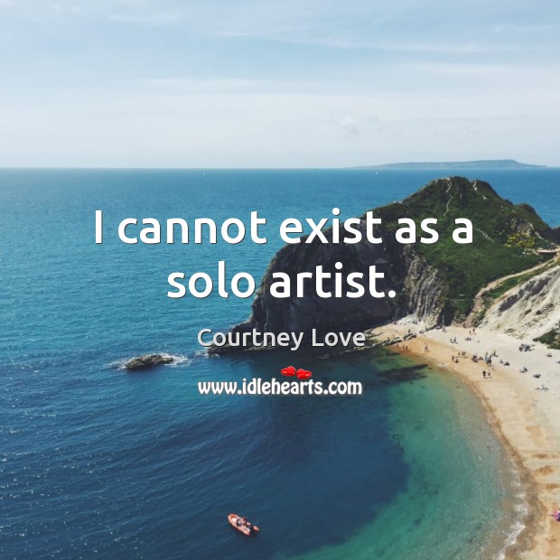 I cannot exist as a solo artist. Courtney Love Picture Quote