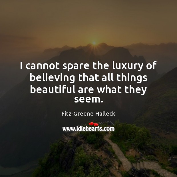 I cannot spare the luxury of believing that all things beautiful are what they seem. Fitz-Greene Halleck Picture Quote