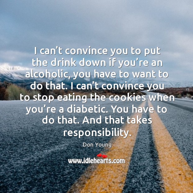 I can’t convince you to put the drink down if you’re an alcoholic, you have to want to do that. Image