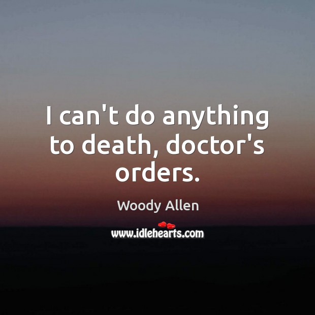 I can’t do anything to death, doctor’s orders. Image