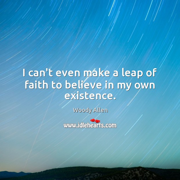 I can’t even make a leap of faith to believe in my own existence. Image