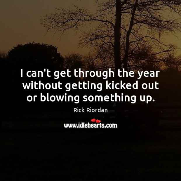 I can’t get through the year without getting kicked out or blowing something up. Rick Riordan Picture Quote