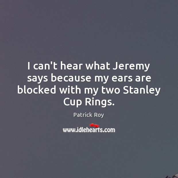 I can’t hear what Jeremy says because my ears are blocked with my two Stanley Cup Rings. Patrick Roy Picture Quote