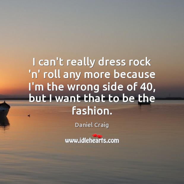 I can’t really dress rock ‘n’ roll any more because I’m the Daniel Craig Picture Quote