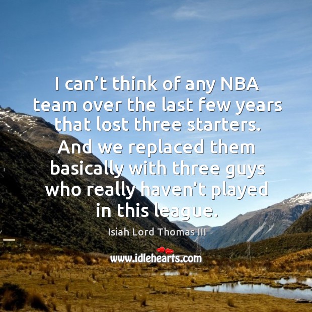 I can’t think of any nba team over the last few years that lost three starters. Team Quotes Image