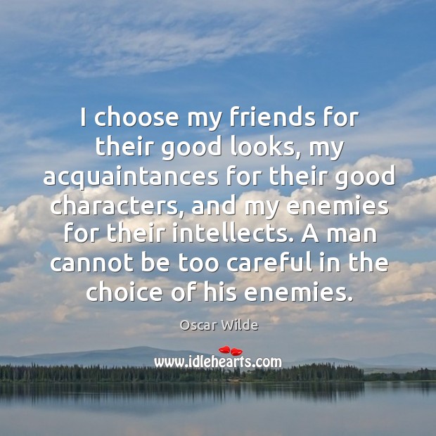 I choose my friends for their good looks, my acquaintances for their good  characters, and my enemies for their good intellects.