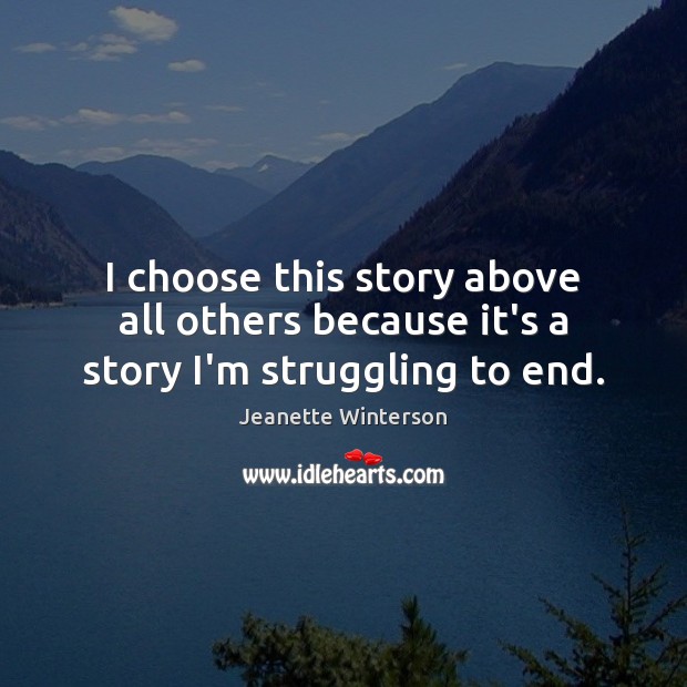 I choose this story above all others because it’s a story I’m struggling to end. Jeanette Winterson Picture Quote