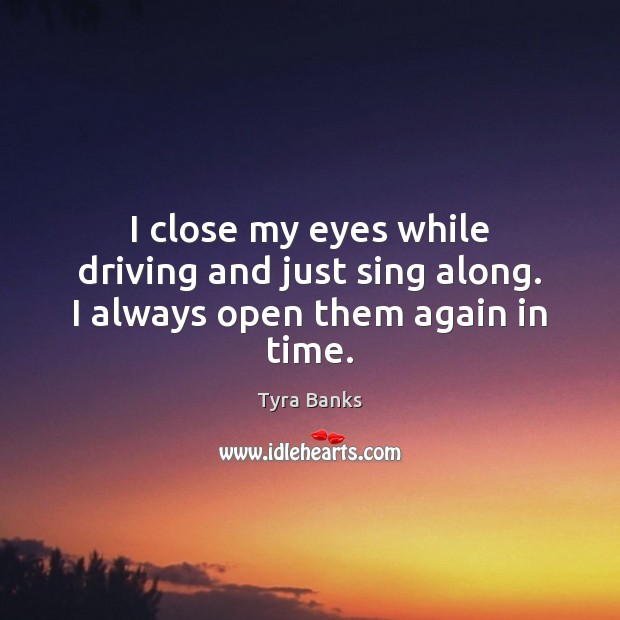 I close my eyes while driving and just sing along. I always open them again in time. Driving Quotes Image