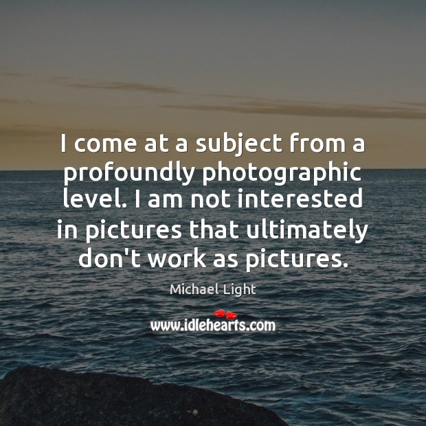 I come at a subject from a profoundly photographic level. I am Michael Light Picture Quote