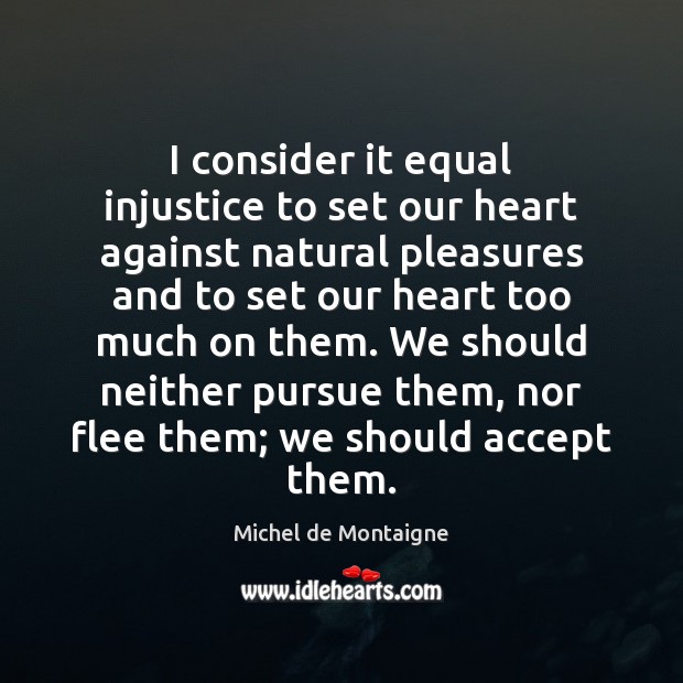 I consider it equal injustice to set our heart against natural pleasures Image