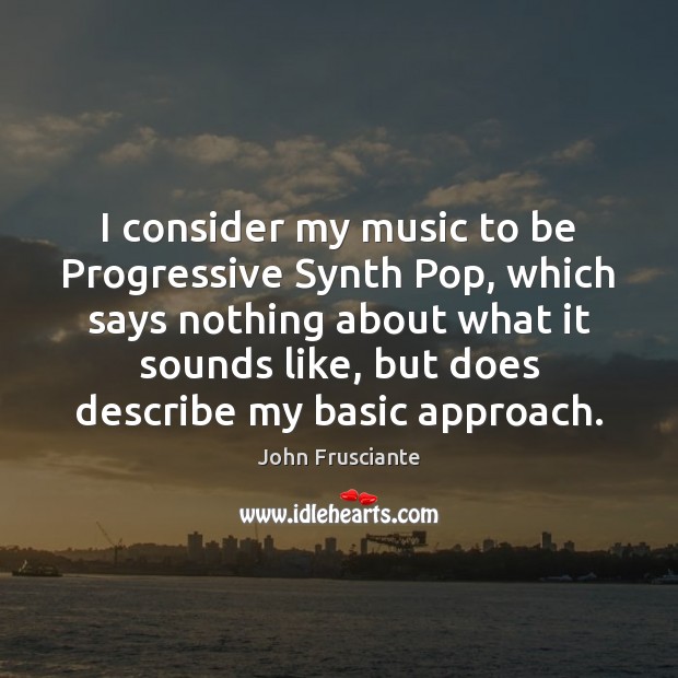 I consider my music to be Progressive Synth Pop, which says nothing John Frusciante Picture Quote