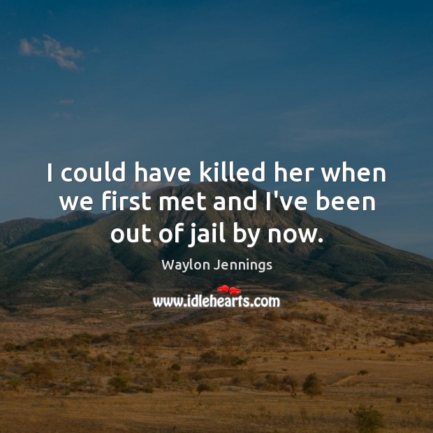 I could have killed her when we first met and I’ve been out of jail by now. Waylon Jennings Picture Quote