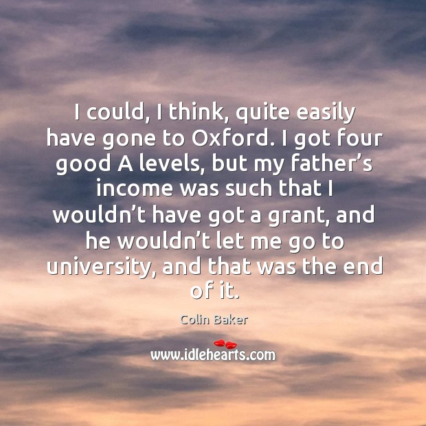 I could, I think, quite easily have gone to oxford. I got four good a levels, but my Income Quotes Image