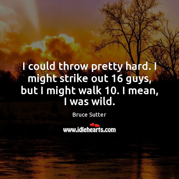 I could throw pretty hard. I might strike out 16 guys, but I Picture Quotes Image