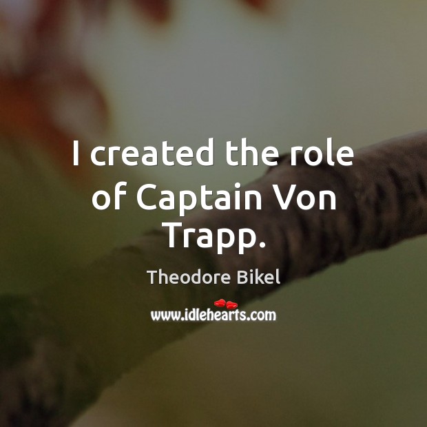 I created the role of Captain Von Trapp. Theodore Bikel Picture Quote