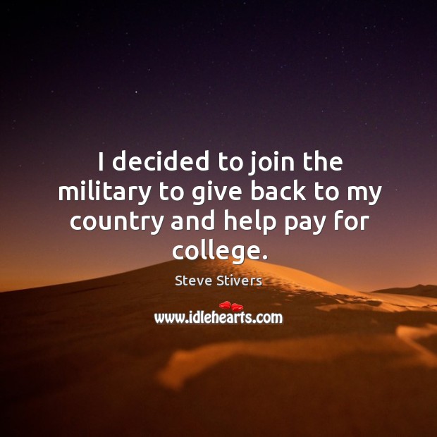 I decided to join the military to give back to my country and help pay for college. Steve Stivers Picture Quote
