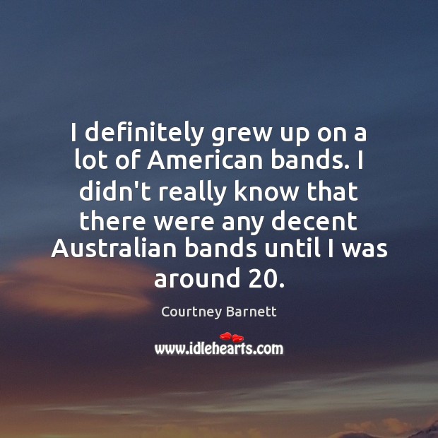 I definitely grew up on a lot of American bands. I didn’t Courtney Barnett Picture Quote