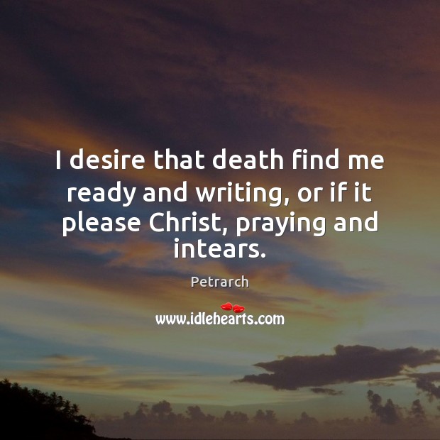 I desire that death find me ready and writing, or if it Petrarch Picture Quote