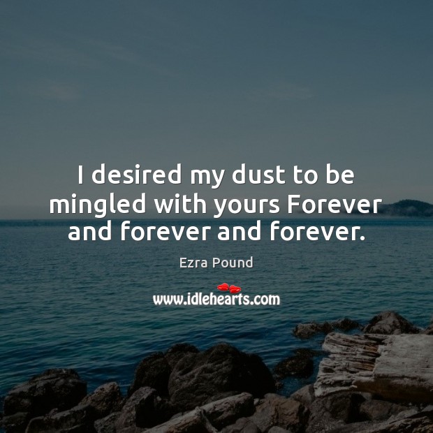 I desired my dust to be mingled with yours Forever and forever and forever. Image