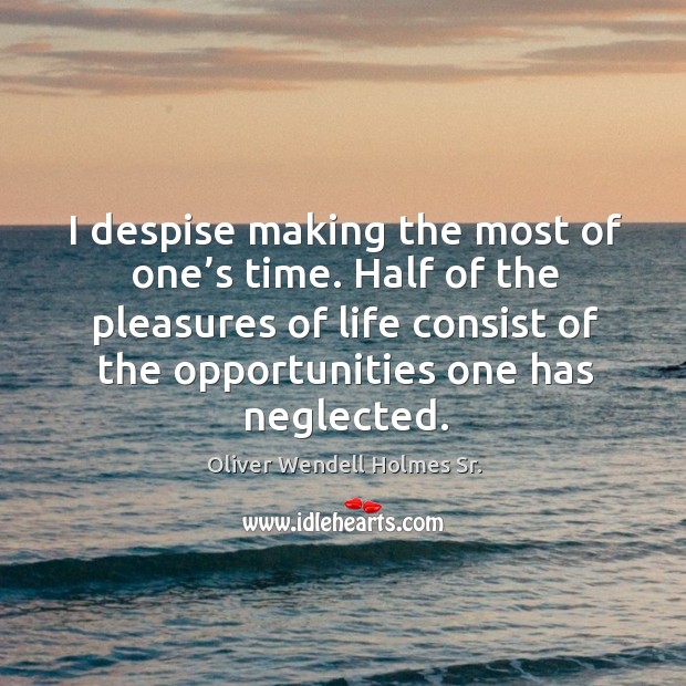 I despise making the most of one’s time. Half of the pleasures of life consist of the opportunities one has neglected. Oliver Wendell Holmes Sr. Picture Quote