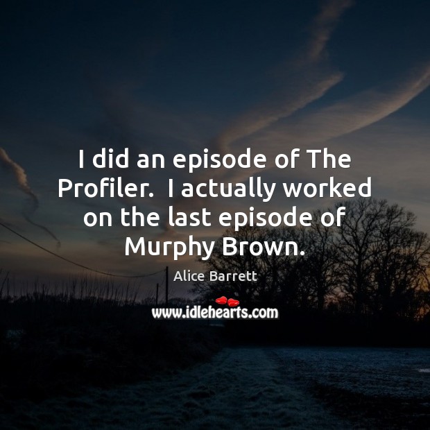 I did an episode of The Profiler.  I actually worked on the last episode of Murphy Brown. Alice Barrett Picture Quote