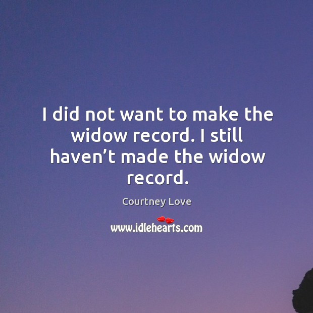 I did not want to make the widow record. I still haven’t made the widow record. Courtney Love Picture Quote