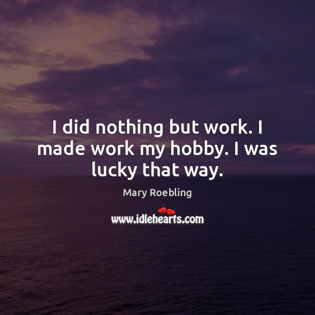 I did nothing but work. I made work my hobby. I was lucky that way. -  IdleHearts