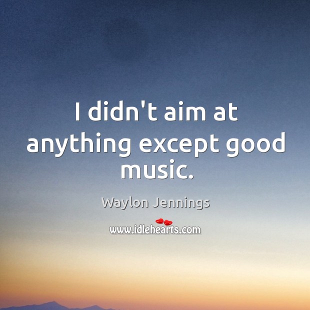 I didn’t aim at anything except good music. Waylon Jennings Picture Quote