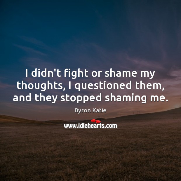 I didn’t fight or shame my thoughts, I questioned them, and they stopped shaming me. Image