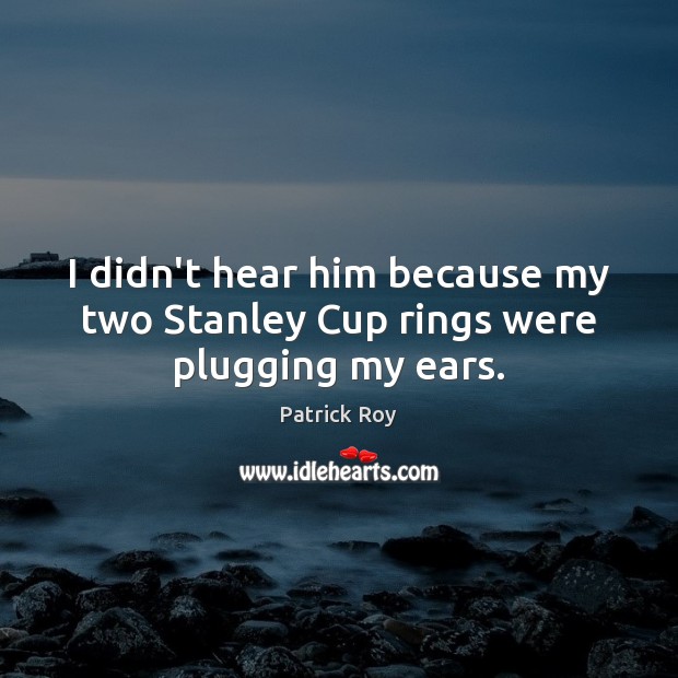 I didn’t hear him because my two Stanley Cup rings were plugging my ears. Patrick Roy Picture Quote