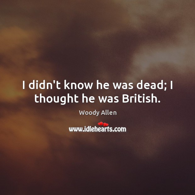 I didn’t know he was dead; I thought he was British. Woody Allen Picture Quote