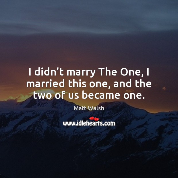 I didn’t marry The One, I married this one, and the two of us became one. Matt Walsh Picture Quote