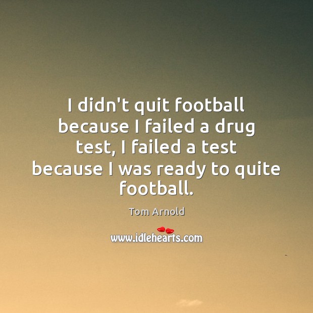 I didn’t quit football because I failed a drug test, I failed Tom Arnold Picture Quote