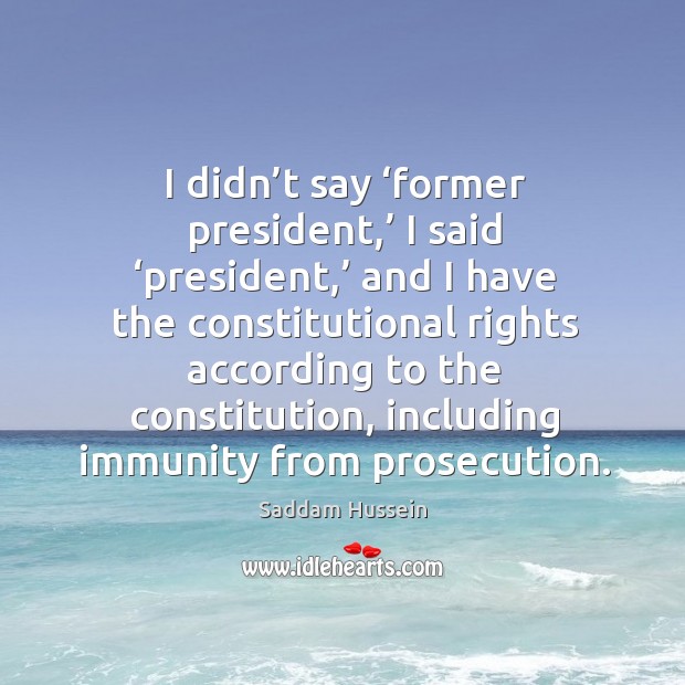 I didn’t say ‘former president,’ I said ‘president,’ and I have the constitutional Saddam Hussein Picture Quote