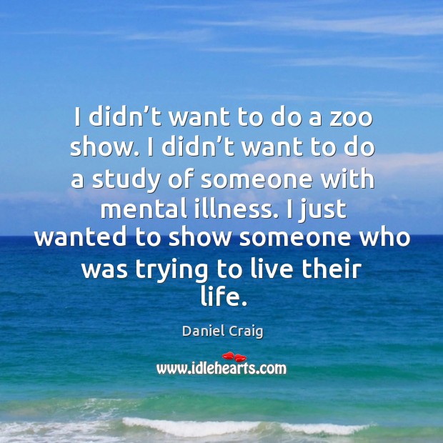 I didn’t want to do a zoo show. I didn’t want to do a study of someone with mental illness. Daniel Craig Picture Quote