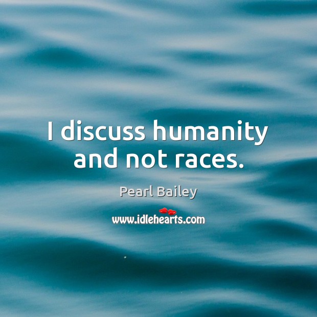 I discuss humanity and not races. Humanity Quotes Image