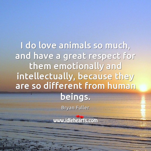 I do love animals so much, and have a great respect for Respect Quotes Image