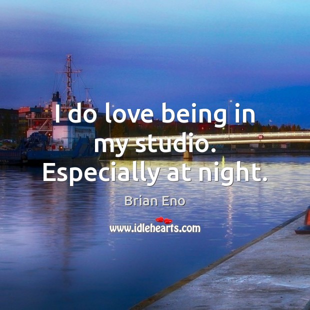 I do love being in my studio. Especially at night. Brian Eno Picture Quote