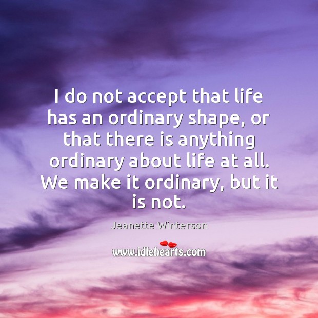 I do not accept that life has an ordinary shape, or that Jeanette Winterson Picture Quote