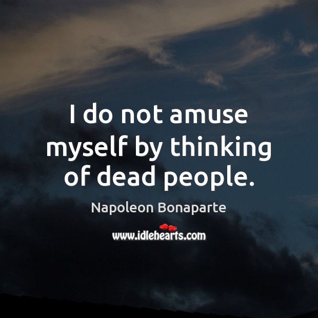 I do not amuse myself by thinking of dead people. Napoleon Bonaparte Picture Quote