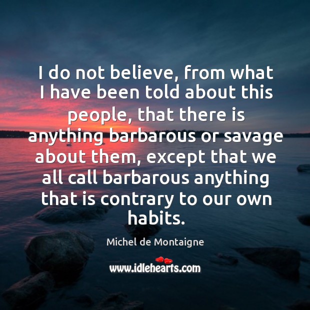 I do not believe, from what I have been told about this Michel de Montaigne Picture Quote