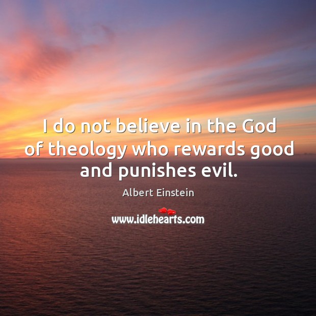 I do not believe in the God of theology who rewards good and punishes evil. Albert Einstein Picture Quote