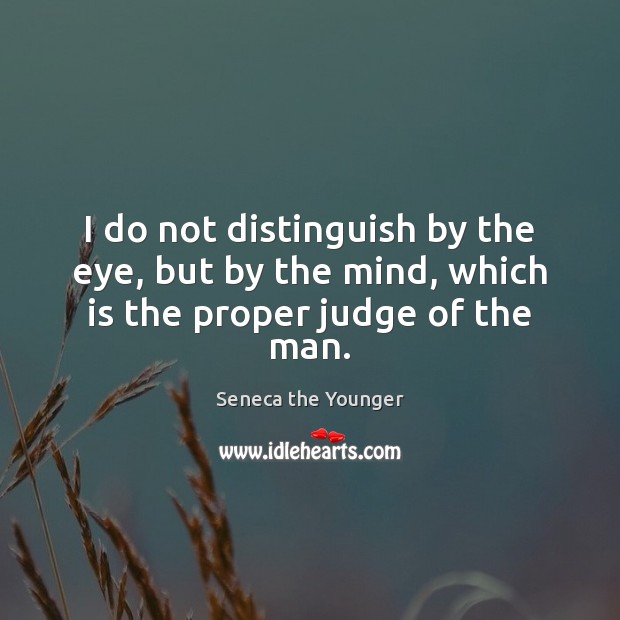 I do not distinguish by the eye, but by the mind, which is the proper judge of the man. Seneca the Younger Picture Quote