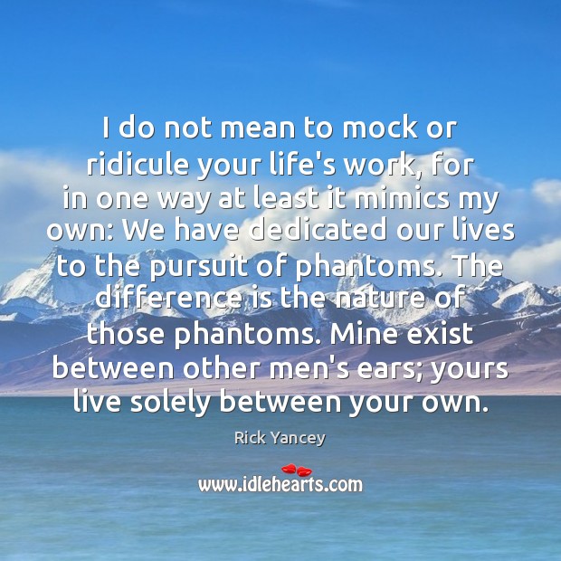 I do not mean to mock or ridicule your life’s work, for Image