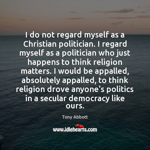 I do not regard myself as a Christian politician. I regard myself Tony Abbott Picture Quote