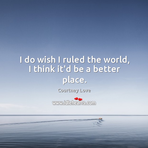 I do wish I ruled the world, I think it’d be a better place. Courtney Love Picture Quote