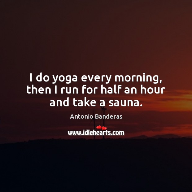 I do yoga every morning, then I run for half an hour and take a sauna. -  IdleHearts